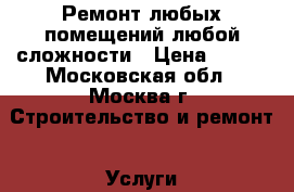 Ремонт любых помещений любой сложности › Цена ­ 300 - Московская обл., Москва г. Строительство и ремонт » Услуги   . Московская обл.